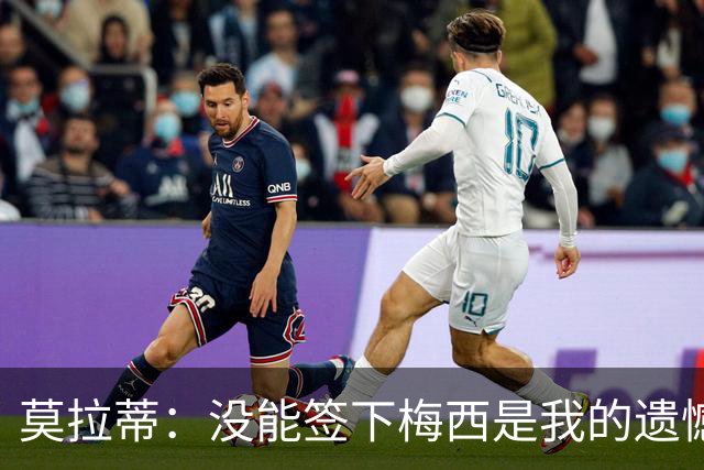 莫拉蒂：没能签下梅西是我的遗憾，穆里尼奥去皇马我也接受